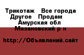 Трикотаж - Все города Другое » Продам   . Амурская обл.,Мазановский р-н